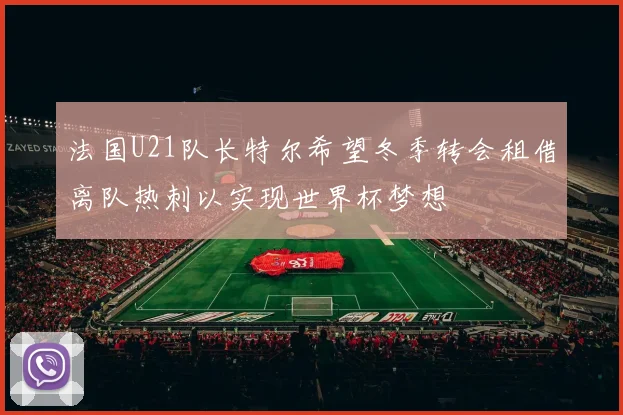 法国U21队长特尔希望冬季转会租借离队热刺以实现世界杯梦想