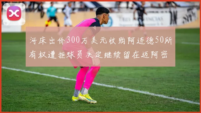 河床出价300万美元收购阿连德50所有权遭拒球员决定继续留在迈阿密