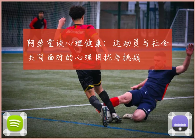 阿劳霍谈心理健康：运动员与社会共同面对的心理困扰与挑战