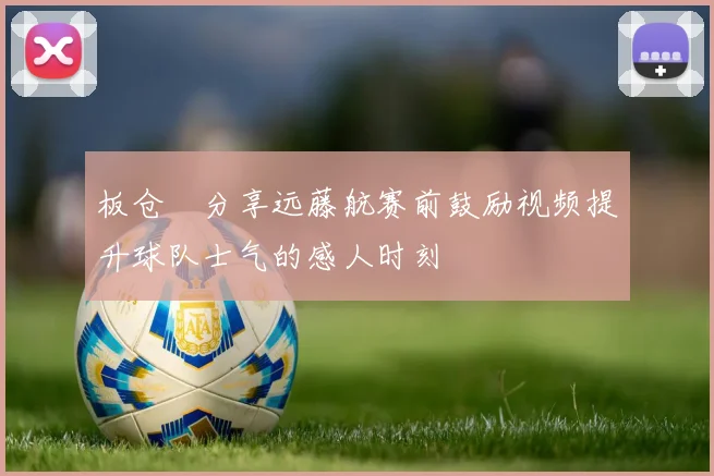 板仓滉分享远藤航赛前鼓励视频提升球队士气的感人时刻
