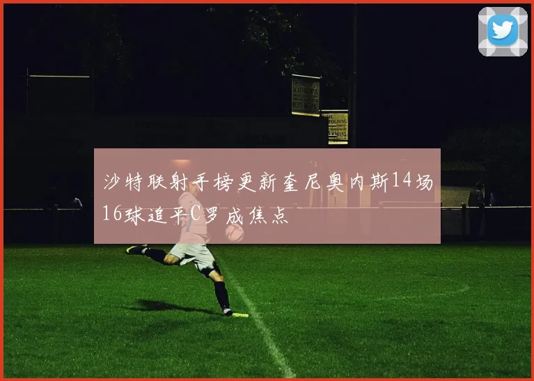 沙特联射手榜更新奎尼奥内斯14场16球追平C罗成焦点