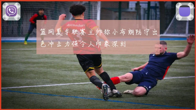 篮网夏季联赛主帅称小布朗防守出色冲击力强令人印象深刻