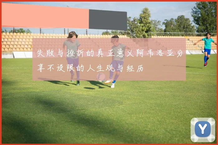 失败与挫折的真正意义阿韦洛亚分享不设限的人生观与经历