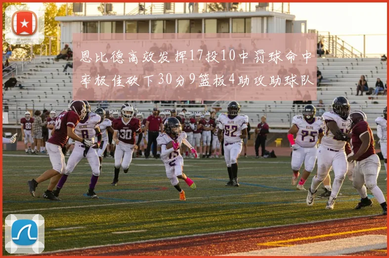 恩比德高效发挥17投10中罚球命中率极佳砍下30分9篮板4助攻助球队获胜