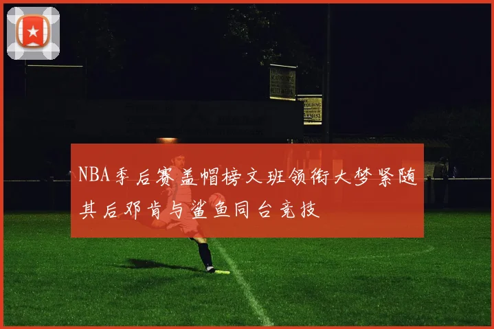 NBA季后赛盖帽榜文班领衔大梦紧随其后邓肯与鲨鱼同台竞技