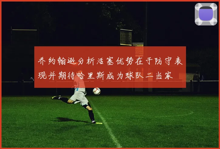 乔约翰逊分析活塞优势在于防守表现并期待哈里斯成为球队二当家
