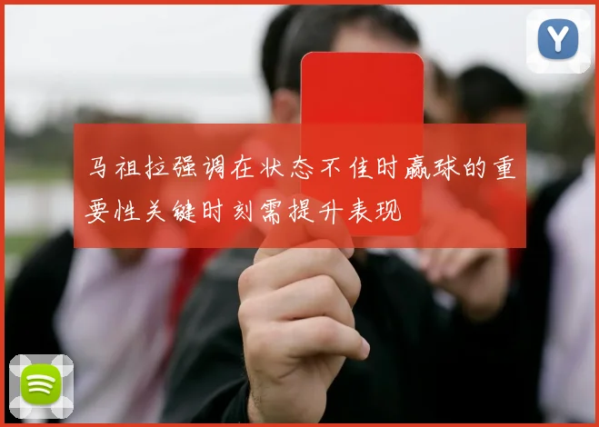 马祖拉强调在状态不佳时赢球的重要性关键时刻需提升表现
