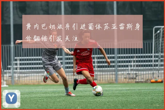 费内巴切放弃引进葡体苏亚雷斯身价翻倍引发关注