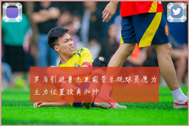 罗马引进鲁杰里前景乐观球员愿为主力位置投奔加帅
