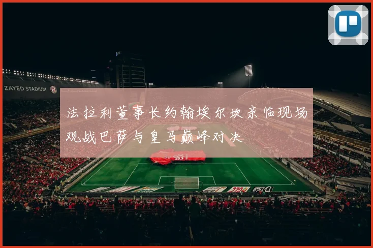 法拉利董事长约翰埃尔坎亲临现场观战巴萨与皇马巅峰对决