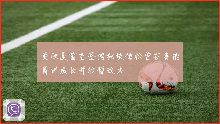 曼联夏窗首签揭秘埃德松曾在鲁能青训成长并短暂效力