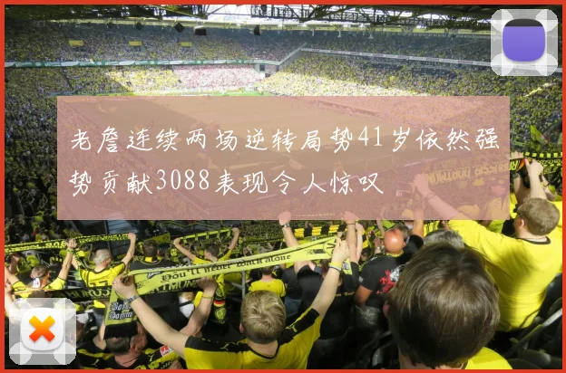 老詹连续两场逆转局势41岁依然强势贡献3088表现令人惊叹