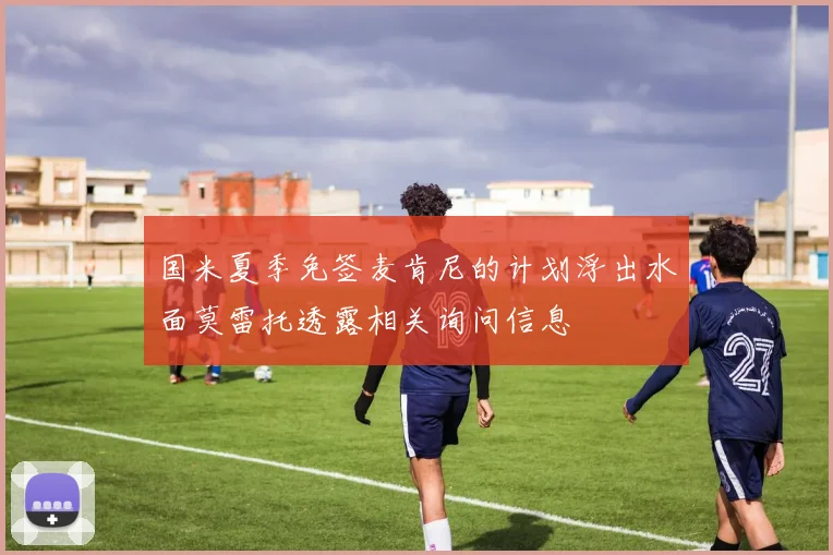 国米夏季免签麦肯尼的计划浮出水面莫雷托透露相关询问信息