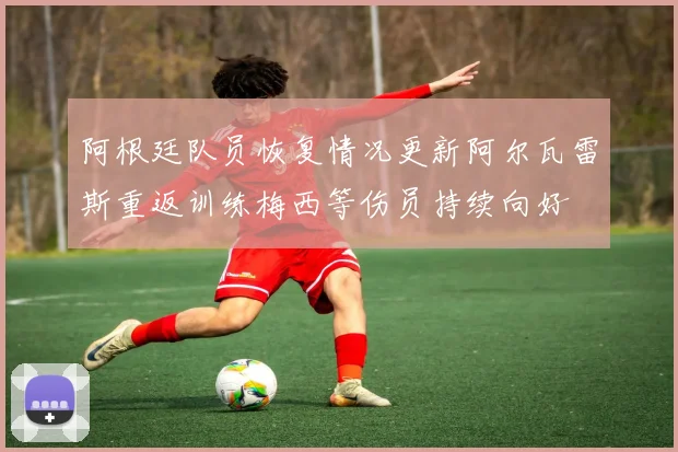 阿根廷队员恢复情况更新阿尔瓦雷斯重返训练梅西等伤员持续向好