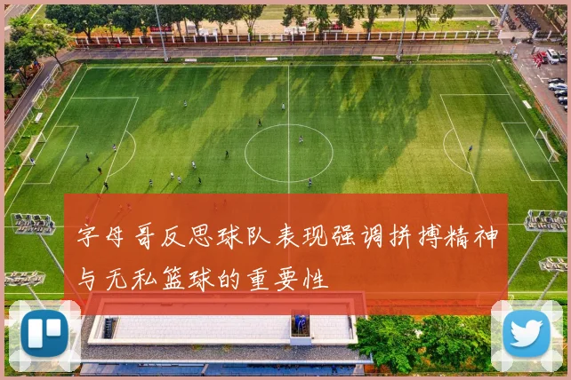 字母哥反思球队表现强调拼搏精神与无私篮球的重要性